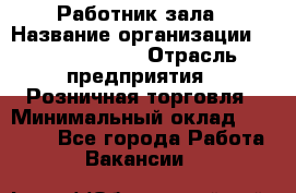 Работник зала › Название организации ­ Team PRO 24 › Отрасль предприятия ­ Розничная торговля › Минимальный оклад ­ 30 000 - Все города Работа » Вакансии   